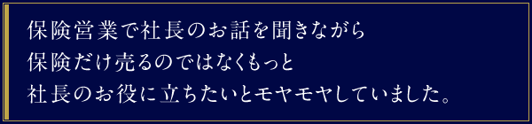 保険営業で社長のお話を聞きながら保険だけ売るのではなくもっと社長のお役に立ちたいとモヤモヤしていました。