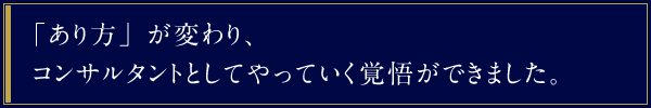 「あり方」が変わり、コンサルタントとしてやっていく覚悟ができました。