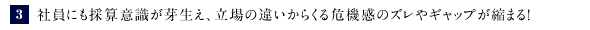 ③社員にも採算意識が芽生え、立場の違いからくる危機感のズレやギャップが縮まる！