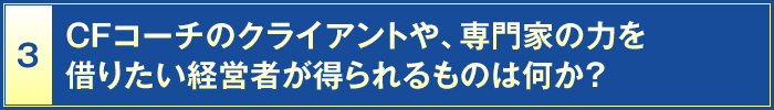 3・CFコーチのクライアントや、専門家の力を借りたい経営者が得られるものは何か？