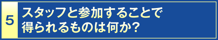 5・スタッフと参加することで得られるものは何か？