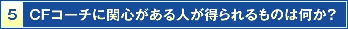 5・CFコーチに関心がある人が得られるものは何か？