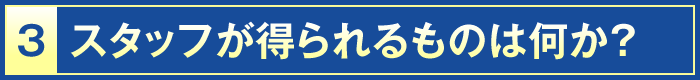 3・スタッフが得られるものは何か？