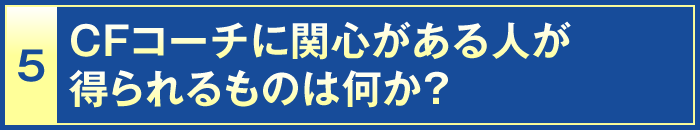 5・CFコーチに関心がある人が得られるものは何か？