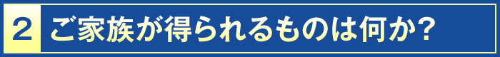 2・ご家族が得られるものは何か？