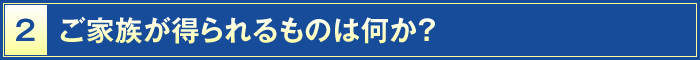 2・ご家族が得られるものは何か？