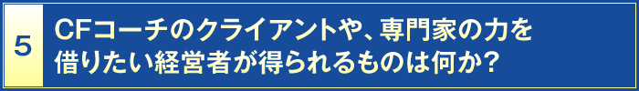 5・CFコーチのクライアントや、専門家の力を借りたい経営者が得られるものは何か？