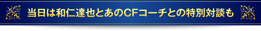 当日は和仁達也とあのCFコーチとの特別対談も