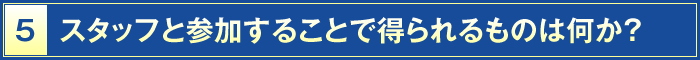 5・スタッフと参加することで得られるものは何か？