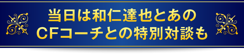 当日は和仁達也とあのCFコーチとの特別対談も